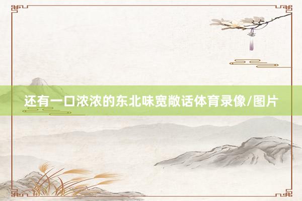 还有一口浓浓的东北味宽敞话体育录像/图片