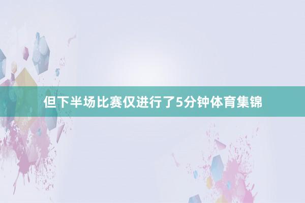 但下半场比赛仅进行了5分钟体育集锦
