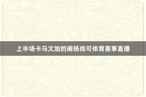 上半场卡马文加的阐扬尚可体育赛事直播