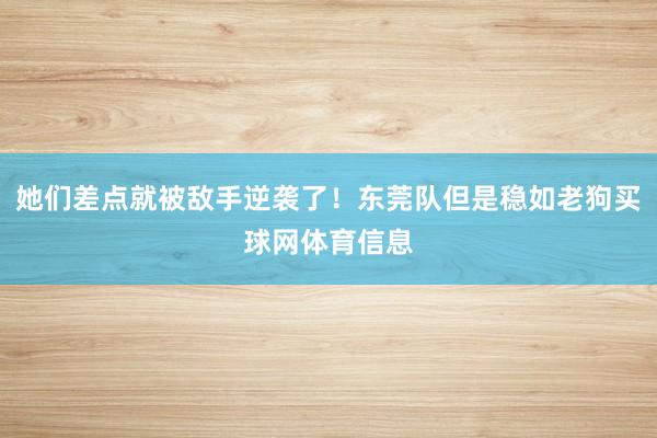 她们差点就被敌手逆袭了!东莞队但是稳如老狗买球网体育信息