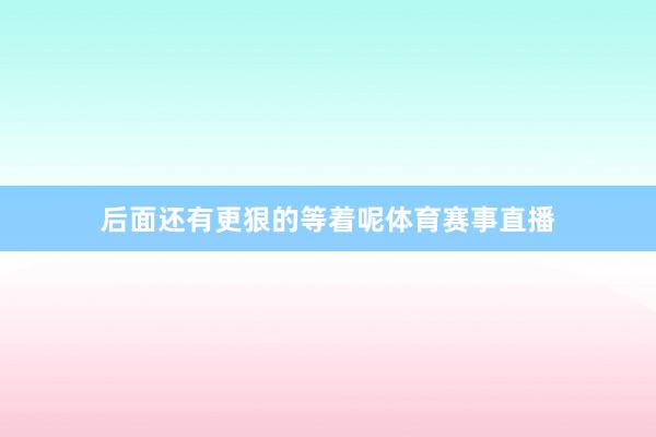 后面还有更狠的等着呢体育赛事直播