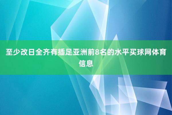 至少改日全齐有插足亚洲前8名的水平买球网体育信息