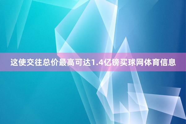 这使交往总价最高可达1.4亿镑买球网体育信息