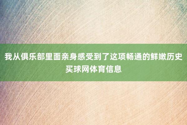 我从俱乐部里面亲身感受到了这项畅通的鲜嫩历史买球网体育信息
