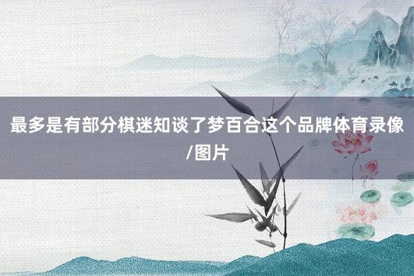 最多是有部分棋迷知谈了梦百合这个品牌体育录像/图片