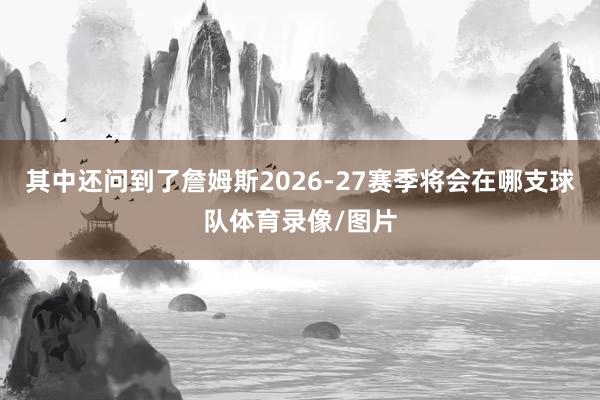 其中还问到了詹姆斯2026-27赛季将会在哪支球队体育录像/图片