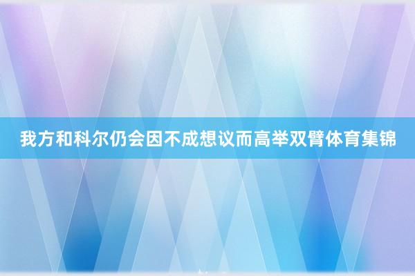 我方和科尔仍会因不成想议而高举双臂体育集锦