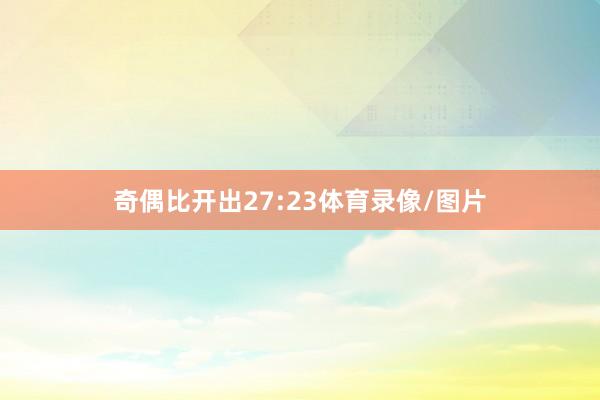 奇偶比开出27:23体育录像/图片