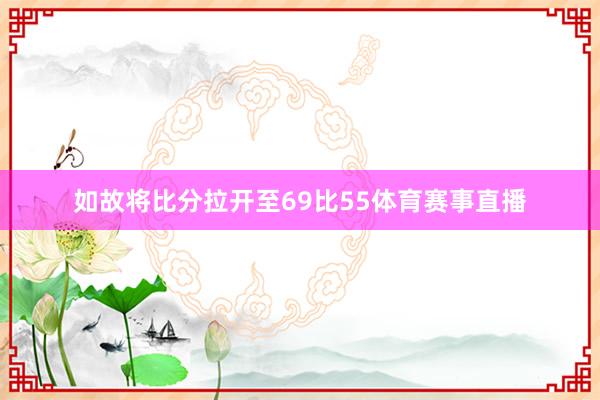 如故将比分拉开至69比55体育赛事直播