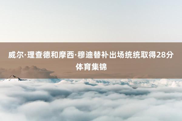 威尔·理查德和摩西·穆迪替补出场统统取得28分体育集锦