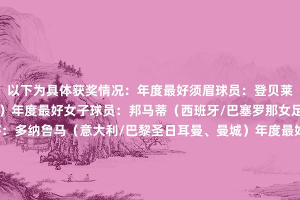 以下为具体获奖情况：年度最好须眉球员：登贝莱（法国/巴黎圣日耳曼）年度最好女子球员：邦马蒂（西班牙/巴塞罗那女足）年度最好须眉门将：多纳鲁马（意大利/巴黎圣日耳曼、曼城）年度最好女子门将：汉娜·汉普顿（英格兰/切尔西女足）年度最好男足讲明：恩里克（巴黎圣日耳曼）年度最好女足讲明：魏格曼（英格兰女足国度队）普斯卡什奖：圣地亚哥·蒙铁尔（独处竞技vs里瓦达维亚独处）玛塔奖：利兹贝斯·奥瓦列（新莱昂自治大学老虎vs瓜达拉哈拉）男足最好声威：多纳鲁马、阿什拉夫、帕乔、范戴克、门德斯、帕尔默、贝林厄姆、维蒂尼亚、佩德里、亚马尔、登贝莱女足最好声威：汉娜·汉普顿、布隆泽、威廉森、帕雷德斯、巴特列、邦马蒂、吉哈罗、皮纳、鲁索、普特利亚斯、卡尔登泰公说念竞赛奖：安德烈亚斯·哈拉斯·诺伊金最好球迷奖：扎霍体育俱乐部球迷    体育赛事直播