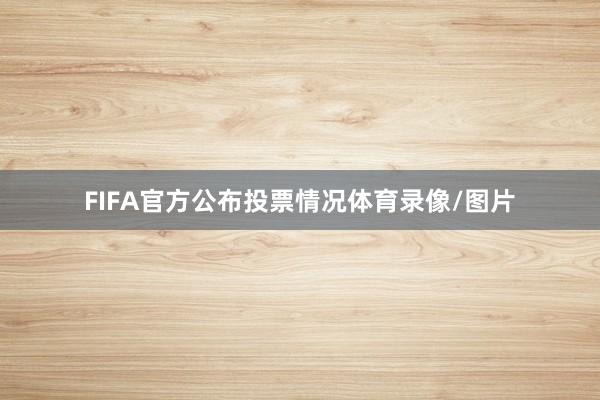 FIFA官方公布投票情况体育录像/图片