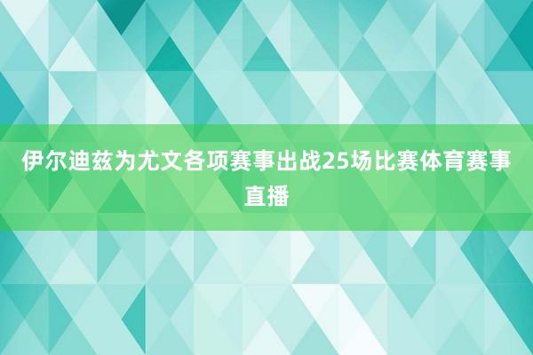 伊尔迪兹为尤文各项赛事出战25场比赛体育赛事直播