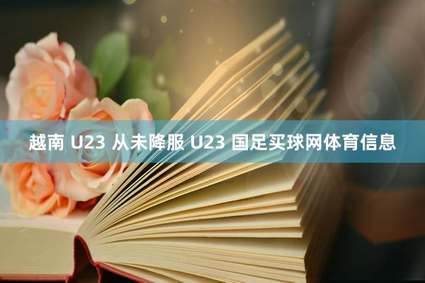 越南 U23 从未降服 U23 国足买球网体育信息