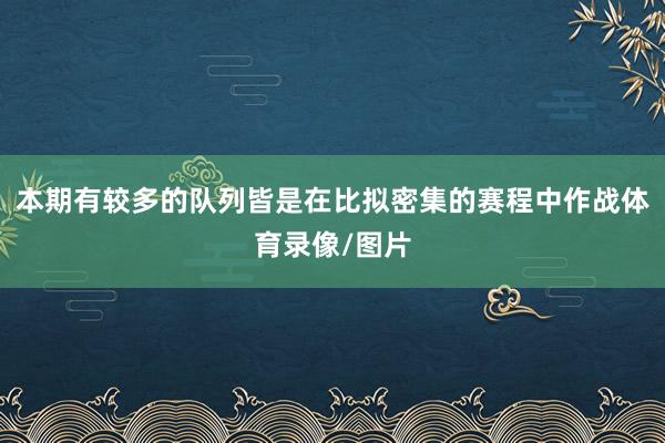 本期有较多的队列皆是在比拟密集的赛程中作战体育录像/图片