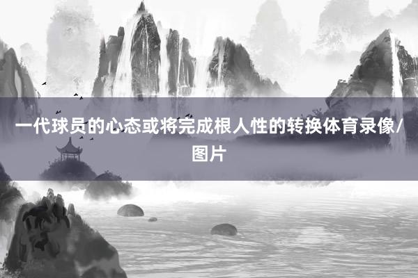 一代球员的心态或将完成根人性的转换体育录像/图片