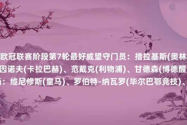 欧冠联赛阶段第7轮最好威望守门员：措拉基斯(奥林匹亚科斯)后卫：侯赛因诺夫(卡拉巴赫)、范戴克(利物浦)、甘德森(博德醒目)、波罗(热刺)中场：维尼修斯(皇马)、罗伯特-纳瓦罗(毕尔巴鄂竞技)、凯夫伦-图拉姆(尤文)、费尔明-洛佩斯(巴萨)、朱利亚诺-西蒙尼(马竞)前卫：路易斯-苏亚雷斯(葡萄牙体育)【上咪咕独家看英超】买球网体育信息