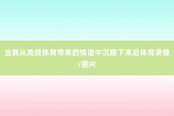 当我从竞技体育带来的情谊中沉稳下来后体育录像/图片