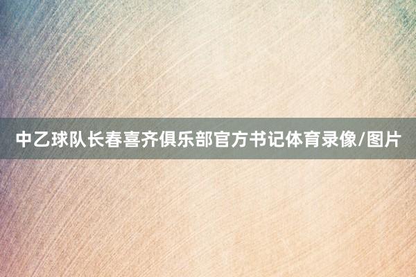 中乙球队长春喜齐俱乐部官方书记体育录像/图片