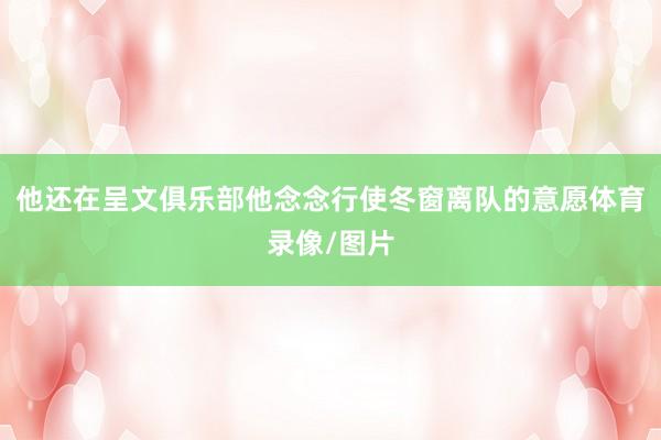 他还在呈文俱乐部他念念行使冬窗离队的意愿体育录像/图片