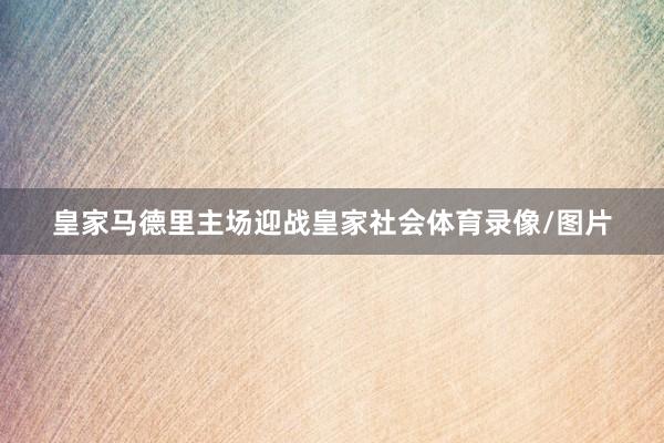 皇家马德里主场迎战皇家社会体育录像/图片