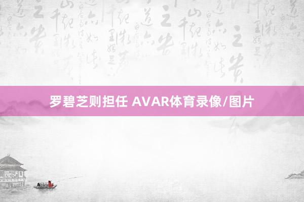 罗碧芝则担任 AVAR体育录像/图片