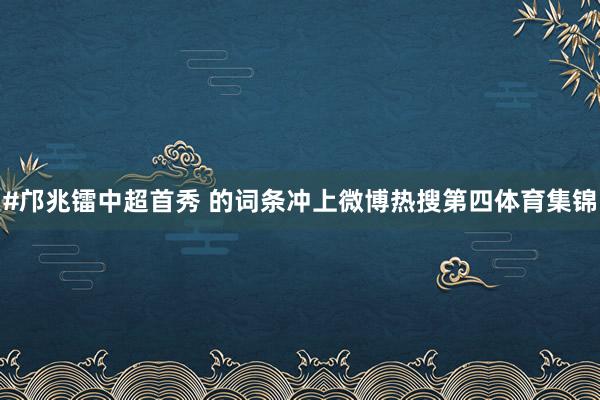 #邝兆镭中超首秀 的词条冲上微博热搜第四体育集锦