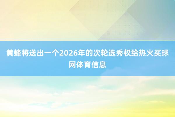 黄蜂将送出一个2026年的次轮选秀权给热火买球网体育信息