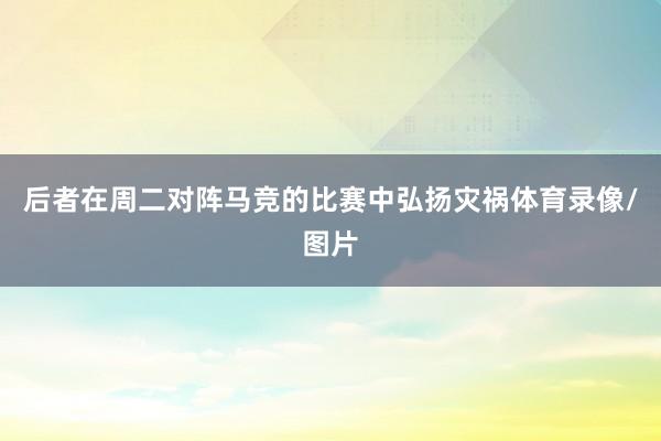 后者在周二对阵马竞的比赛中弘扬灾祸体育录像/图片