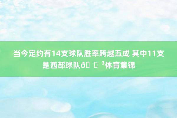 当今定约有14支球队胜率跨越五成 其中11支是西部球队😳体育集锦