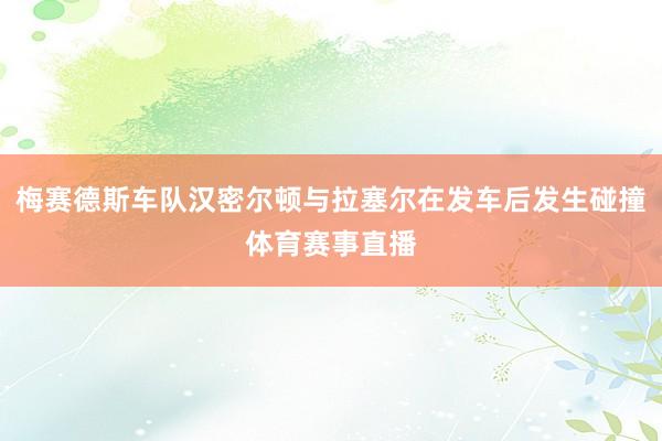 梅赛德斯车队汉密尔顿与拉塞尔在发车后发生碰撞体育赛事直播